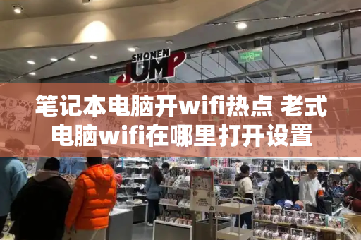 笔记本电脑开wifi热点 老式电脑wifi在哪里打开设置