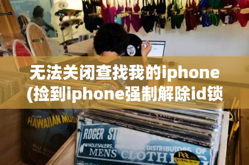 无法关闭查找我的iphone(捡到iphone强制解除id锁)