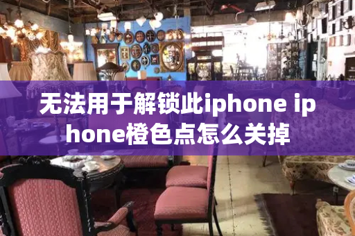 无法用于解锁此iphone iphone橙色点怎么关掉