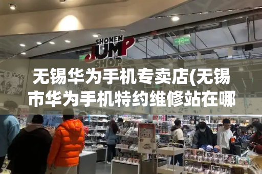 无锡华为手机专卖店(无锡市华为手机特约维修站在哪儿)-第1张图片-星选值得买