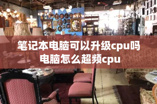 笔记本电脑可以升级cpu吗 电脑怎么超频cpu