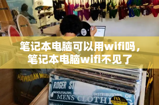 笔记本电脑可以用wifi吗，笔记本电脑wifi不见了-第1张图片-星选测评