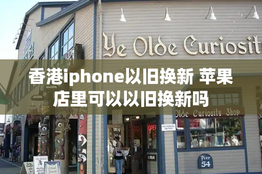 香港iphone以旧换新 苹果店里可以以旧换新吗