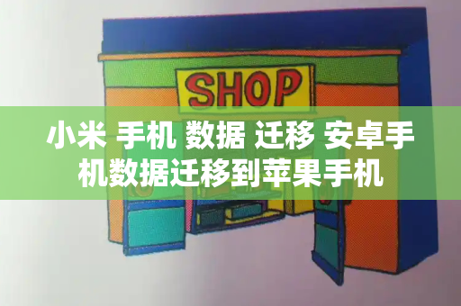 小米 手机 数据 迁移 安卓手机数据迁移到苹果手机