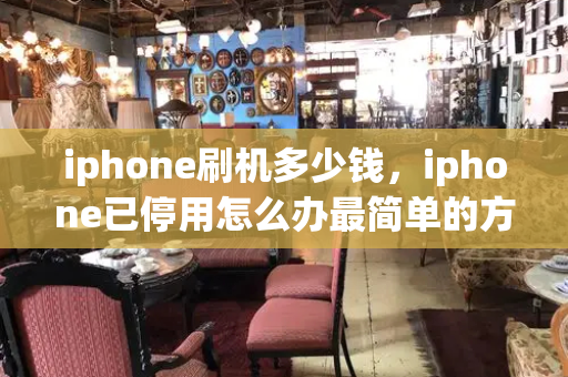 iphone刷机多少钱，iphone已停用怎么办最简单的方法-第1张图片-星选测评