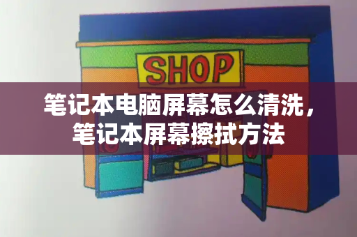 笔记本电脑屏幕怎么清洗，笔记本屏幕擦拭方法