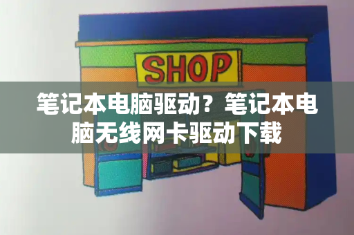 笔记本电脑驱动？笔记本电脑无线网卡驱动下载-第1张图片-星选测评