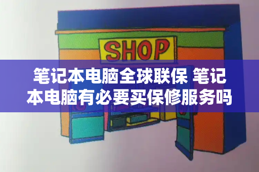 笔记本电脑全球联保 笔记本电脑有必要买保修服务吗-第1张图片-星选测评