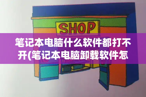 笔记本电脑什么软件都打不开(笔记本电脑卸载软件怎么卸载)