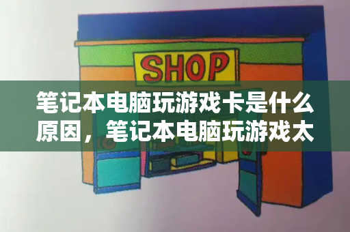 笔记本电脑玩游戏卡是什么原因，笔记本电脑玩游戏太卡怎么办-第1张图片-星选测评