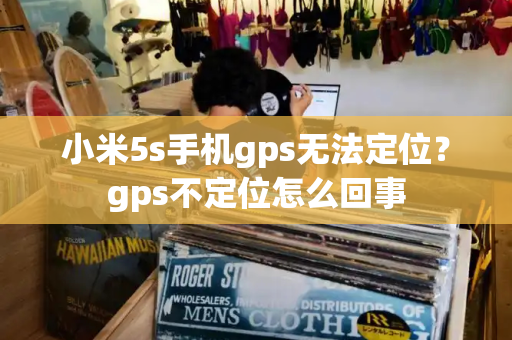 小米5s手机gps无法定位？gps不定位怎么回事