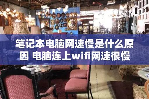 笔记本电脑网速慢是什么原因 电脑连上wifi网速很慢-第1张图片-星选测评