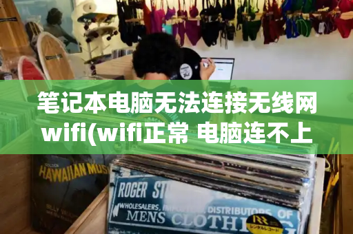 笔记本电脑无法连接无线网wifi(wifi正常 电脑连不上网怎么办)