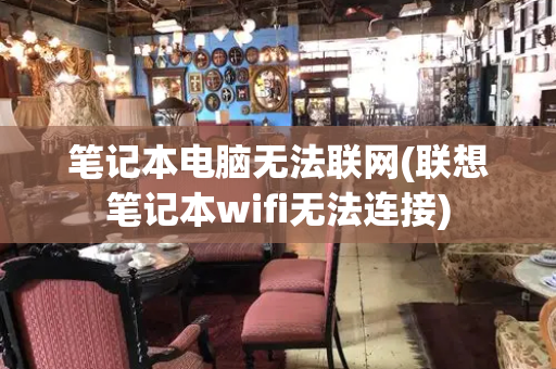 笔记本电脑无法联网(联想笔记本wifi无法连接)