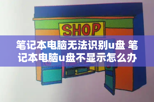 笔记本电脑无法识别u盘 笔记本电脑u盘不显示怎么办-第1张图片-星选测评