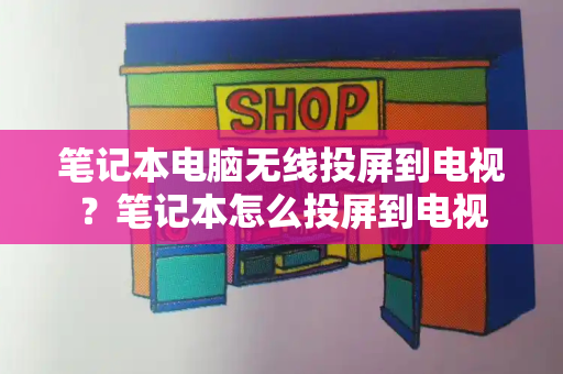 笔记本电脑无线投屏到电视？笔记本怎么投屏到电视-第1张图片-星选测评