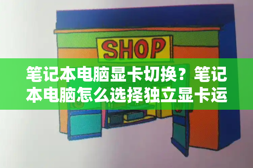 笔记本电脑显卡切换？笔记本电脑怎么选择独立显卡运行-第1张图片-星选测评