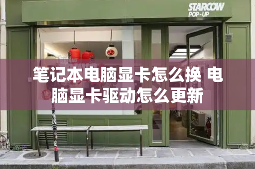 笔记本电脑显卡怎么换 电脑显卡驱动怎么更新
