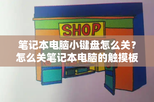 笔记本电脑小键盘怎么关？怎么关笔记本电脑的触摸板-第1张图片-星选测评