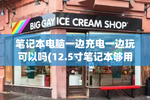 笔记本电脑一边充电一边玩可以吗(12.5寸笔记本够用吗)