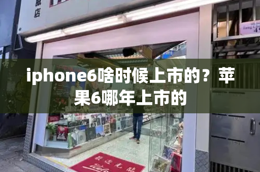 iphone6啥时候上市的？苹果6哪年上市的