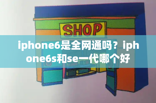 iphone6是全网通吗？iphone6s和se一代哪个好