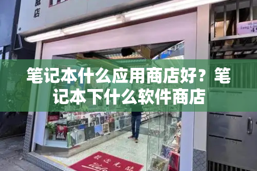 笔记本什么应用商店好？笔记本下什么软件商店