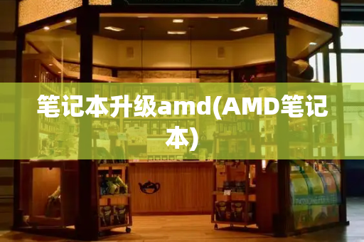 笔记本升级amd(AMD笔记本)-第1张图片-星选测评