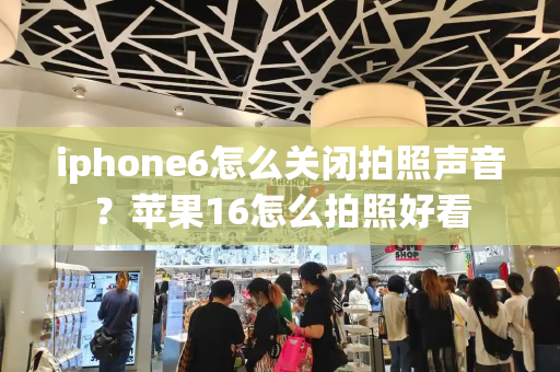 iphone6怎么关闭拍照声音？苹果16怎么拍照好看