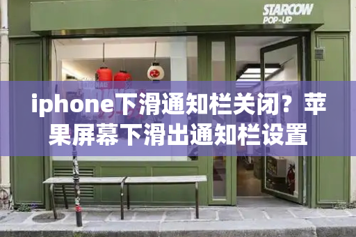 iphone下滑通知栏关闭？苹果屏幕下滑出通知栏设置-第1张图片-星选测评