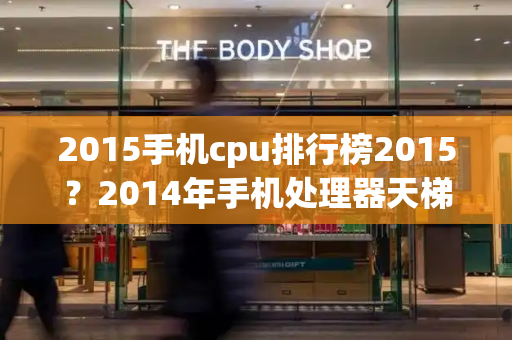 2015手机cpu排行榜2015？2014年手机处理器天梯图-第1张图片-星选测评