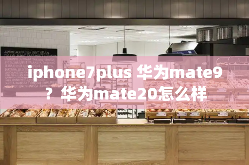 iphone7plus 华为mate9？华为mate20怎么样