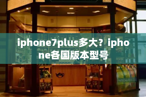 iphone7plus多大？iphone各国版本型号