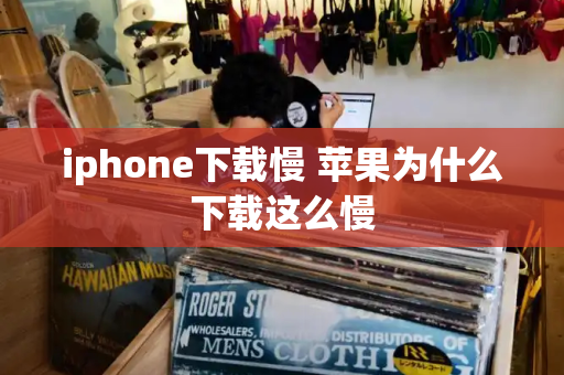 iphone下载慢 苹果为什么下载这么慢-第1张图片-星选测评