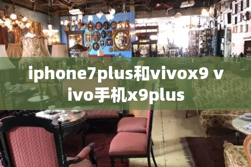 iphone7plus和vivox9 vivo手机x9plus