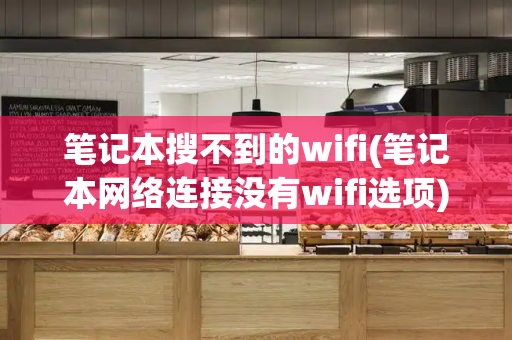 笔记本搜不到的wifi(笔记本网络连接没有wifi选项)