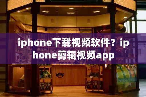 iphone下载视频软件？iphone剪辑视频app