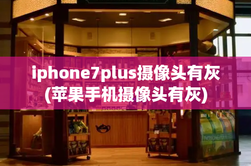 iphone7plus摄像头有灰(苹果手机摄像头有灰)