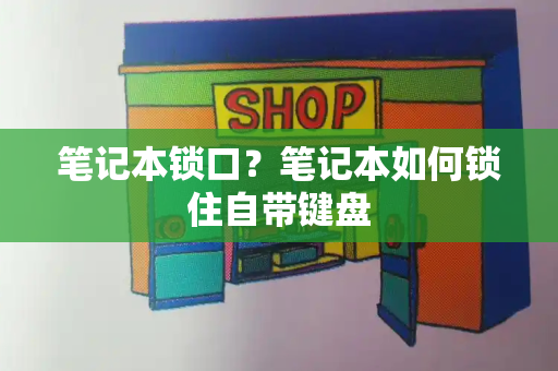 笔记本锁口？笔记本如何锁住自带键盘-第1张图片-星选测评