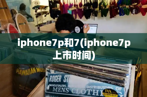 iphone7p和7(iphone7p上市时间)