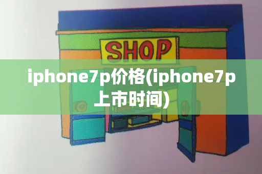 iphone7p价格(iphone7p上市时间)-第1张图片-星选值得买