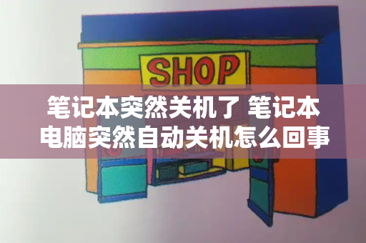 笔记本突然关机了 笔记本电脑突然自动关机怎么回事