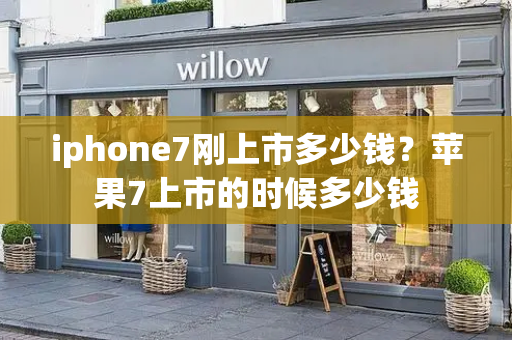 iphone7刚上市多少钱？苹果7上市的时候多少钱