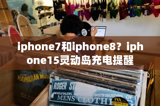 iphone7和iphone8？iphone15灵动岛充电提醒