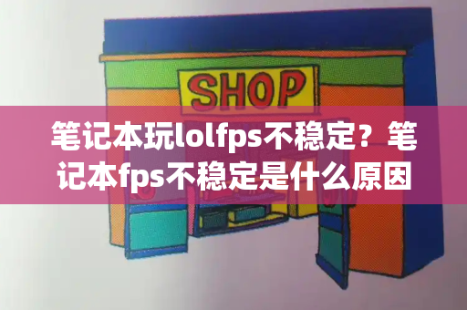 笔记本玩lolfps不稳定？笔记本fps不稳定是什么原因