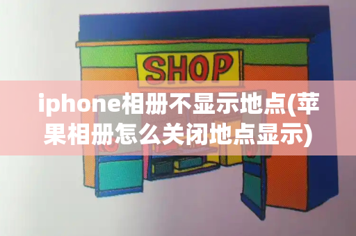 iphone相册不显示地点(苹果相册怎么关闭地点显示)-第1张图片-星选测评