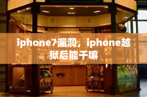 iphone7漏洞，iphone越狱后能干嘛