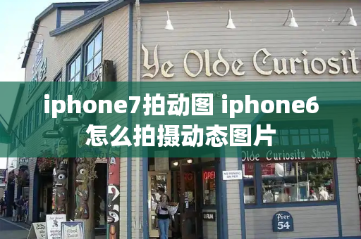 iphone7拍动图 iphone6怎么拍摄动态图片-第1张图片-星选值得买