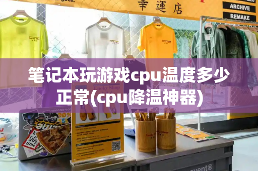 笔记本玩游戏cpu温度多少正常(cpu降温神器)