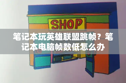 笔记本玩英雄联盟跳帧？笔记本电脑帧数低怎么办-第1张图片-星选测评